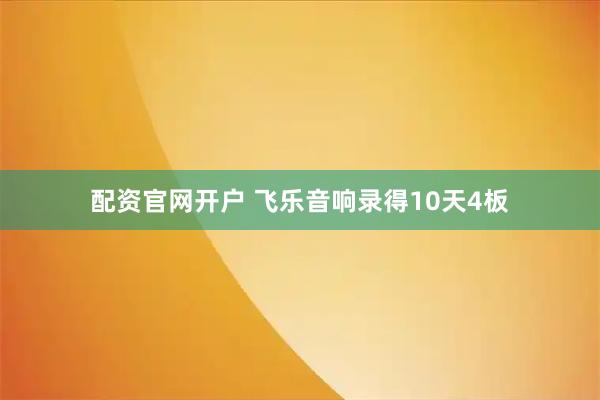 配资官网开户 飞乐音响录得10天4板