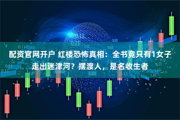 配资官网开户 红楼恐怖真相：全书竟只有1女子走出迷津河？摆渡人，是名收生者