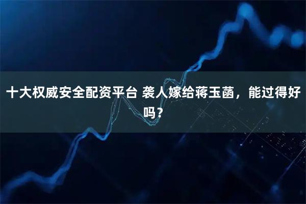 十大权威安全配资平台 袭人嫁给蒋玉菡，能过得好吗？