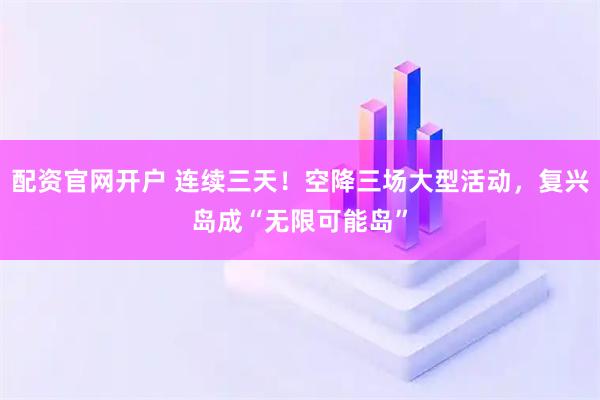 配资官网开户 连续三天！空降三场大型活动，复兴岛成“无限可能岛”