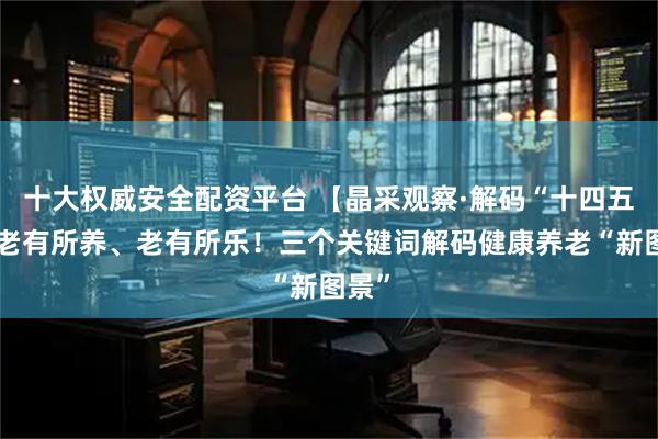 十大权威安全配资平台 【晶采观察·解码“十四五”】老有所养、老有所乐！三个关键词解码健康养老“新图景”