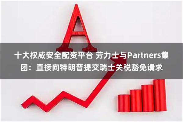 十大权威安全配资平台 劳力士与Partners集团：直接向特朗普提交瑞士关税豁免请求