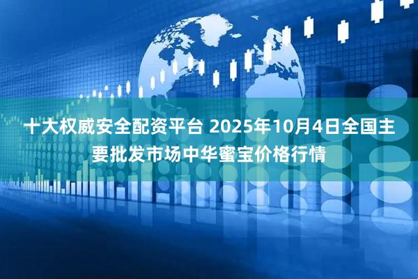 十大权威安全配资平台 2025年10月4日全国主要批发市场中华蜜宝价格行情