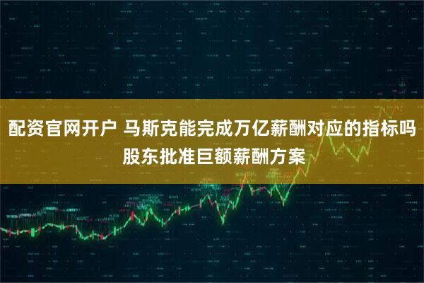 配资官网开户 马斯克能完成万亿薪酬对应的指标吗 股东批准巨额薪酬方案