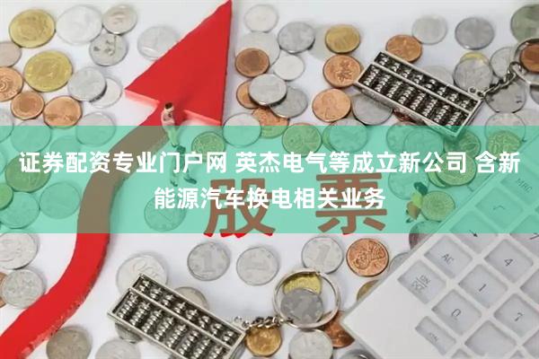 证券配资专业门户网 英杰电气等成立新公司 含新能源汽车换电相关业务