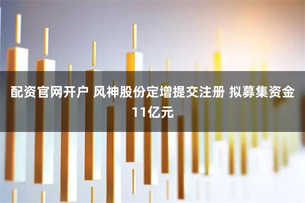 配资官网开户 风神股份定增提交注册 拟募集资金11亿元