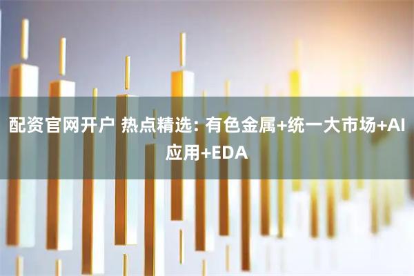 配资官网开户 热点精选: 有色金属+统一大市场+AI应用+EDA
